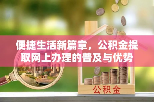 阜平便捷生活新篇章，公积金提取网上办理的普及与优势