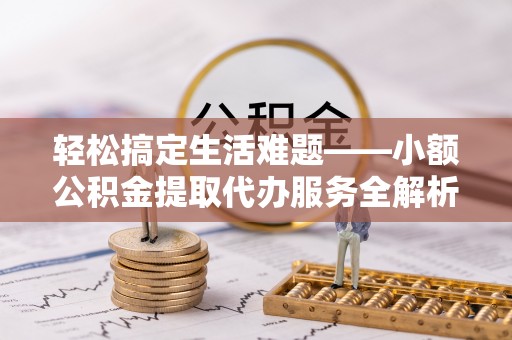 阜平轻松搞定生活难题——小额公积金提取代办服务全解析