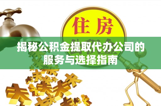 阜平揭秘公积金提取代办公司的服务与选择指南