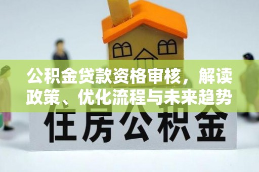 阜平公积金贷款资格审核，解读政策、优化流程与未来趋势