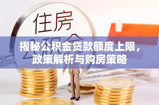 阜平揭秘公积金贷款额度上限，政策解析与购房策略