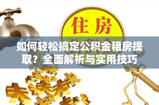 阜平如何轻松搞定公积金租房提取？全面解析与实用技巧
