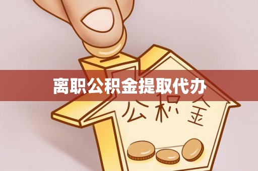 阜平离职公积金提取代办