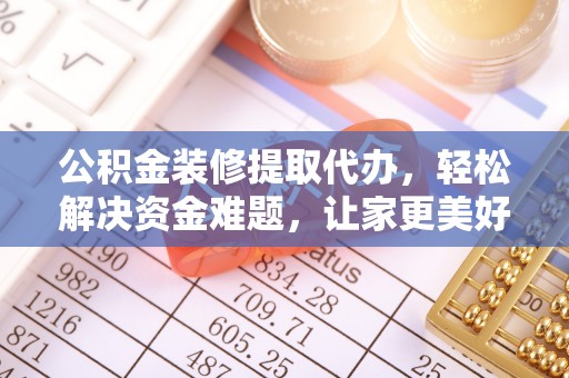 阜平公积金装修提取代办，轻松解决资金难题，让家更美好