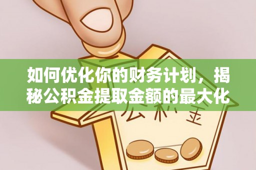 阜平如何优化你的财务计划，揭秘公积金提取金额的最大化策略