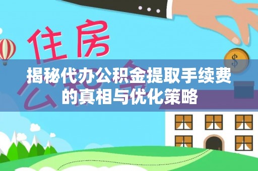 阜平揭秘代办公积金提取手续费的真相与优化策略