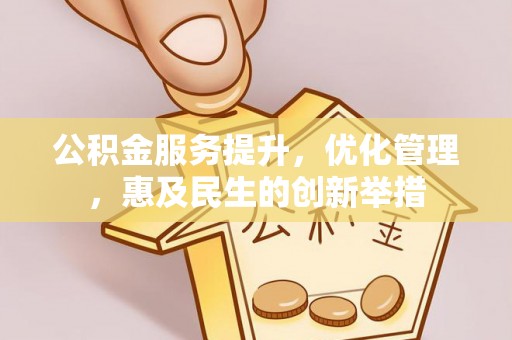阜平公积金服务提升，优化管理，惠及民生的创新举措