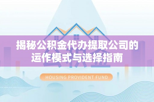 阜平揭秘公积金代办提取公司的运作模式与选择指南