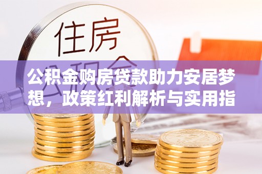 阜平公积金购房贷款助力安居梦想，政策红利解析与实用指南