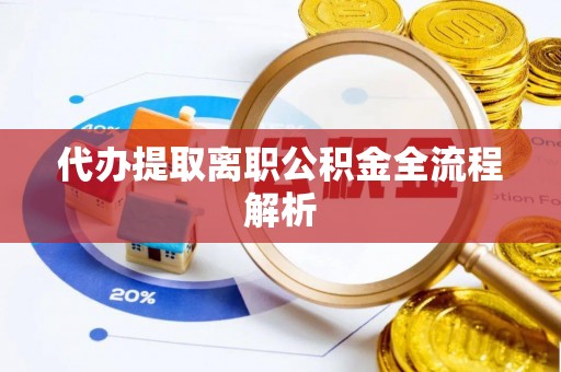 阜平代办提取离职公积金全流程解析