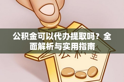 阜平公积金可以代办提取吗？全面解析与实用指南
