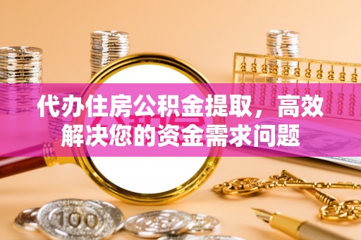 阜平代办住房公积金提取，高效解决您的资金需求问题