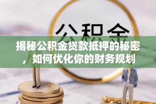 阜平揭秘公积金贷款抵押的秘密，如何优化你的财务规划