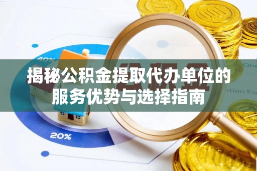 阜平揭秘公积金提取代办单位的服务优势与选择指南