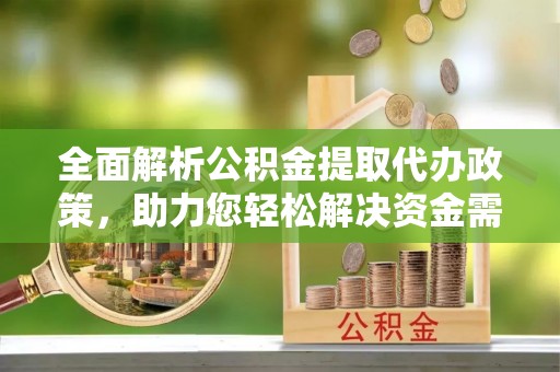 阜平全面解析公积金提取代办政策，助力您轻松解决资金需求