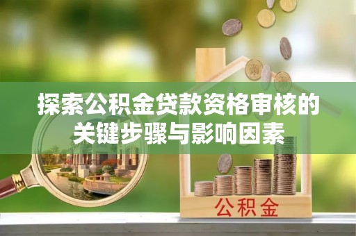 阜平探索公积金贷款资格审核的关键步骤与影响因素