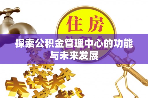 阜平探索公积金管理中心的功能与未来发展