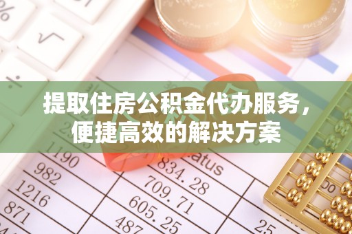 阜平提取住房公积金代办服务，便捷高效的解决方案