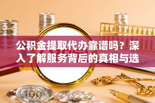 阜平公积金提取代办靠谱吗？深入了解服务背后的真相与选择指南