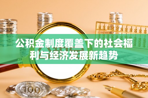 阜平公积金制度覆盖下的社会福利与经济发展新趋势