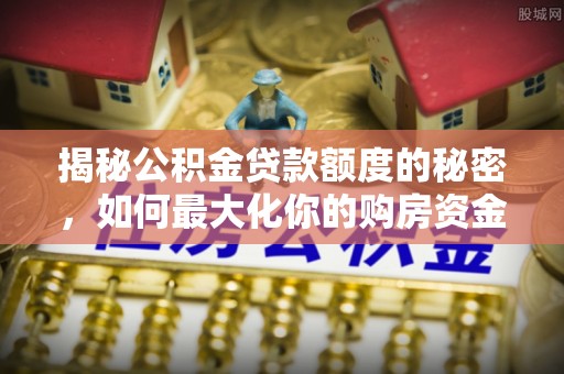 阜平揭秘公积金贷款额度的秘密，如何最大化你的购房资金