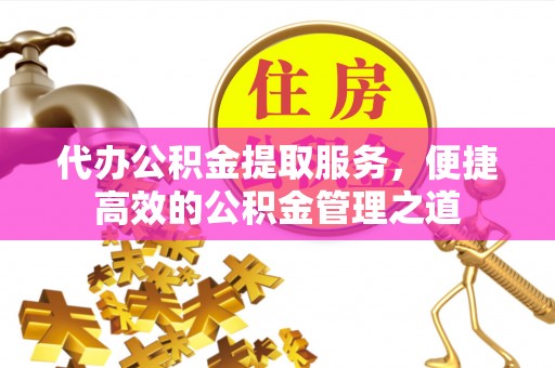 阜平代办公积金提取服务，便捷高效的公积金管理之道