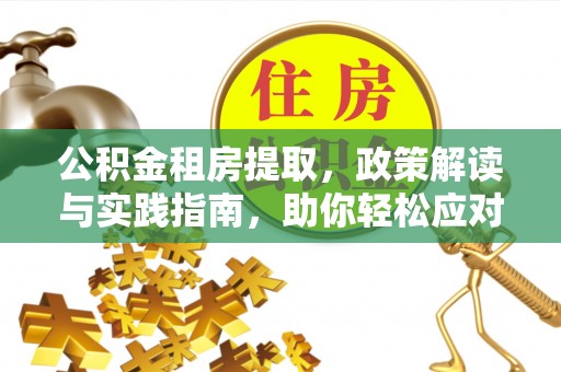 阜平公积金租房提取，政策解读与实践指南，助你轻松应对住房难题