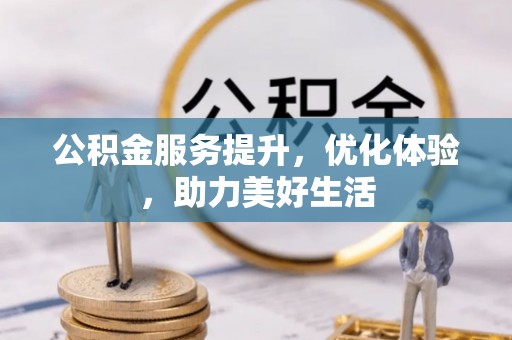阜平公积金服务提升，优化体验，助力美好生活