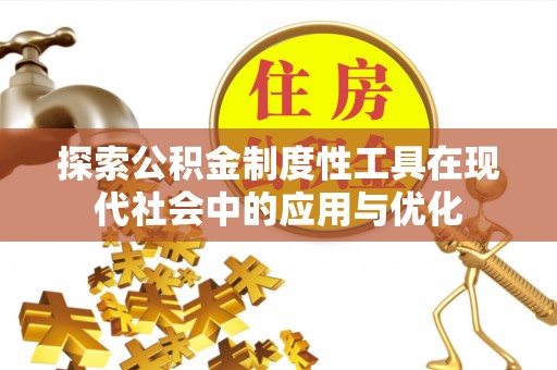 阜平探索公积金制度性工具在现代社会中的应用与优化