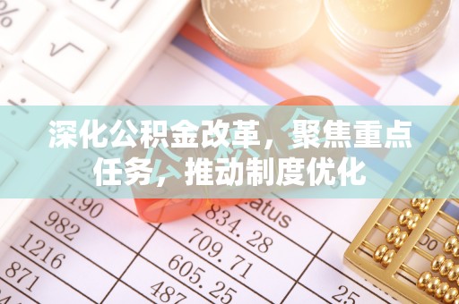 阜平深化公积金改革，聚焦重点任务，推动制度优化