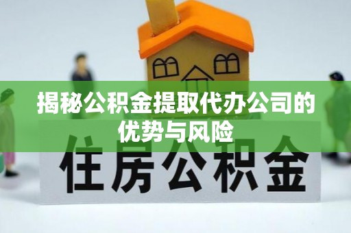 阜平揭秘公积金提取代办公司的优势与风险