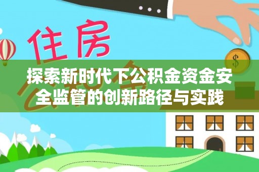 阜平探索新时代下公积金资金安全监管的创新路径与实践