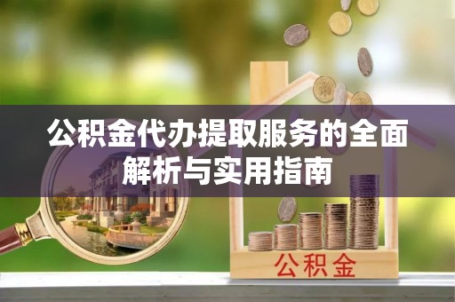 阜平公积金代办提取服务的全面解析与实用指南
