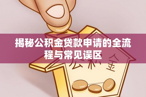 阜平揭秘公积金贷款申请的全流程与常见误区