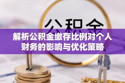 阜平解析公积金缴存比例对个人财务的影响与优化策略