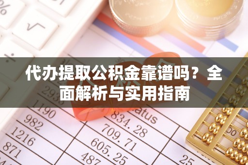 阜平代办提取公积金靠谱吗？全面解析与实用指南