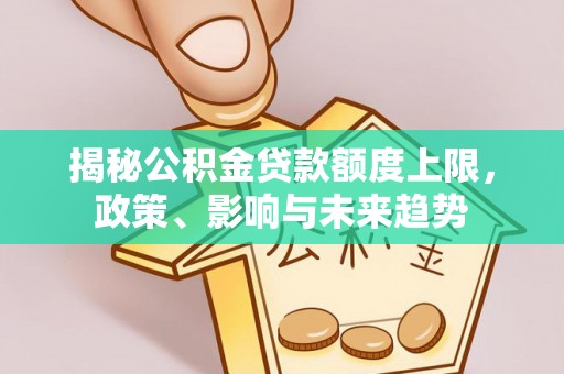 阜平揭秘公积金贷款额度上限，政策、影响与未来趋势