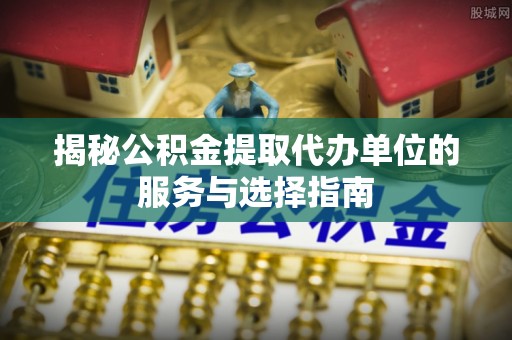阜平揭秘公积金提取代办单位的服务与选择指南