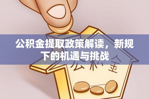 阜平公积金提取政策解读，新规下的机遇与挑战