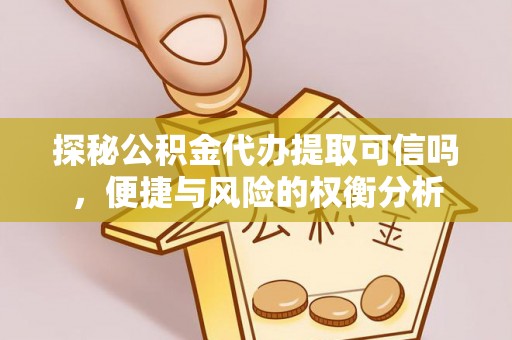 阜平探秘公积金代办提取可信吗，便捷与风险的权衡分析