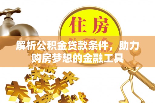 阜平解析公积金贷款条件，助力购房梦想的金融工具