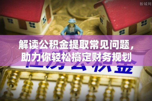 阜平解读公积金提取常见问题，助力你轻松搞定财务规划
