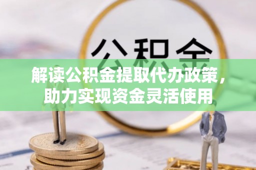 阜平解读公积金提取代办政策，助力实现资金灵活使用