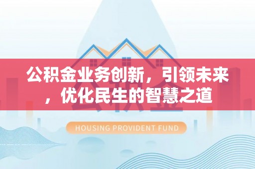 阜平公积金业务创新，引领未来，优化民生的智慧之道