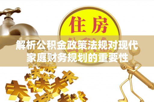 阜平解析公积金政策法规对现代家庭财务规划的重要性