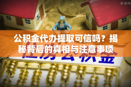 阜平公积金代办提取可信吗？揭秘背后的真相与注意事项