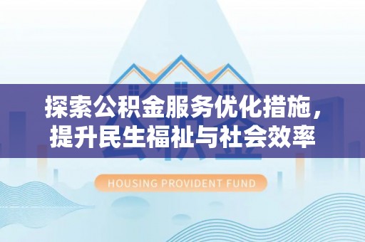 阜平探索公积金服务优化措施，提升民生福祉与社会效率