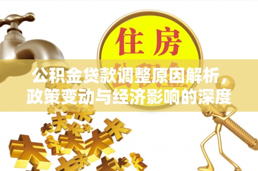 阜平公积金贷款调整原因解析，政策变动与经济影响的深度探讨