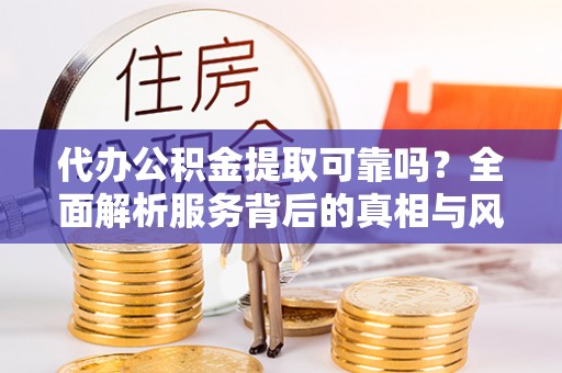 阜平代办公积金提取可靠吗？全面解析服务背后的真相与风险