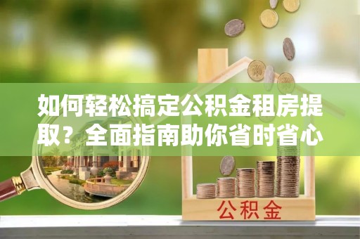 阜平如何轻松搞定公积金租房提取？全面指南助你省时省心